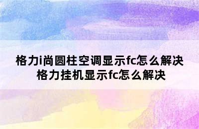 格力i尚圆柱空调显示fc怎么解决 格力挂机显示fc怎么解决